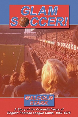 Glam Soccer!: A Story of the Colourful Years of English Football League Clubs, 1967-1976.