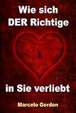 Wie sich DER Richtige in Sie verliebt: Männer verstehen und verliebt machen by Marcelo Gordon