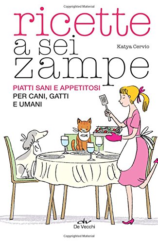Ricette a sei zampe. Piatti sani e appetitosi per cani, gatti e umani: 1 Ricette a sei zampe. Piatti sani e appetitosi per cani, gatti e umani: 1