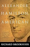 ALEXANDER HAMILTON, American by Richard Brookhiser