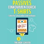Passives Einkommen durch T-Shirts: Schritt für Schritt online Geld verdienen - Ohne Vorkenntnisse & ohne Startkapital