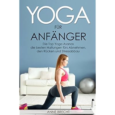 Yoga für Anfänger: Die Top Yoga Asanas – die besten Haltungen fürs Abnehmen, den Rücken und Stressabbau Yoga für Anfänger: Die Top Yoga Asanas – die besten Haltungen fürs Abnehmen, den Rücken und Stressabbau