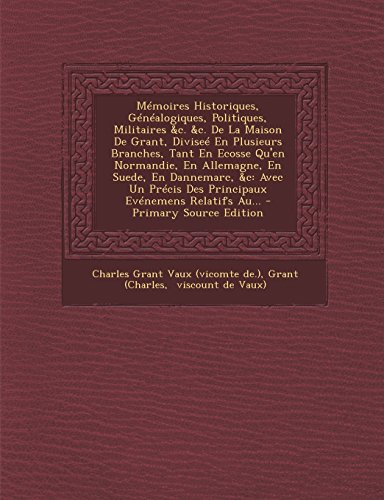 Memoires Historiques, Genealogiques, Politiques, Militaires &C. &C. de La Maison de Grant, Divisee En Plusieurs Branches, Tant En Ecosse Qu'en Normand