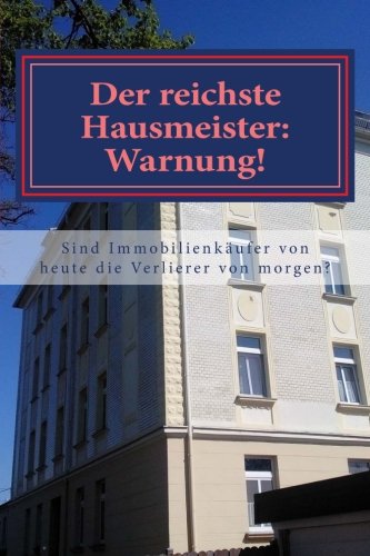 Der reichste Hausmeister: Warnung!: Gehören Immobilienkäufer von heute zu den Immobilienverlierern Der reichste Hausmeister: Warnung!: Gehören Immobilienkäufer von heute zu den Immobilienverlierern
