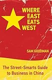 Where East Eats West: The Street-Smarts Guide to Business in China by Sam Goodman, Michelle Ree