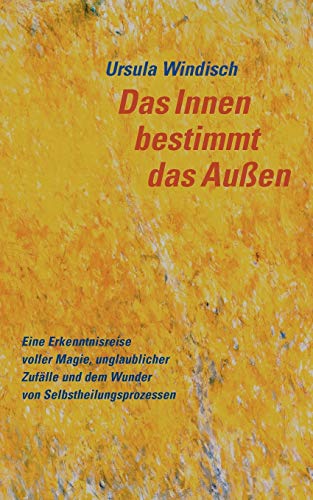 Das Innen bestimmt das Außen: Eine Erkenntnisreise voller Magie, unglaublicher Zufälle und dem Wunder von Selbstheilungsprozessen