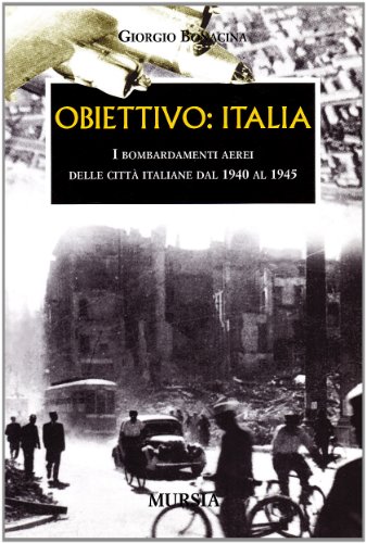 Obiettivo: Italia. I bombardamenti aerei delle città italiane dal 1940 al 1945 Obiettivo: Italia. I bombardamenti aerei delle città italiane dal 1940 al 1945