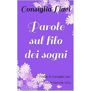 Parole sul filo dei sogni: Poesie di Consiglia Liaci Poesie d'amore Vol.3 Parole sul filo dei sogni: Poesie di Consiglia Liaci Poesie d'amore Vol.3