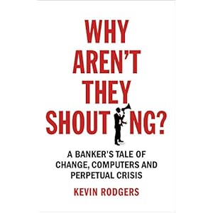 Why Aren't They Shouting?: A Banker's Tale of Change, Computers and Perpetual Crisis
