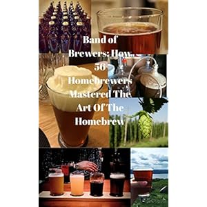 Band of Brewers: How 56 Homebrewers Mastered The Art Of The Homebrew (English Edition