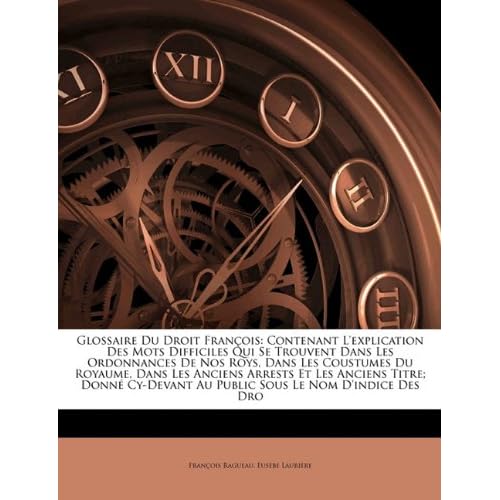 Glossaire Du Droit Francois: Contenant L'Explication Des Mots Difficiles Qui Se Trouvent Dans Les Ordonnances de Nos Roys, Dans Les Coustumes Du ... Au Public Sous Le Nom D'Indice de... Glossaire Du Droit Francois: Contenant L'Explication Des Mots Difficiles Qui Se Trouvent Dans Les Ordonnances de Nos Roys, Dans Les Coustumes Du ... Au Public Sous Le Nom D'Indice de...