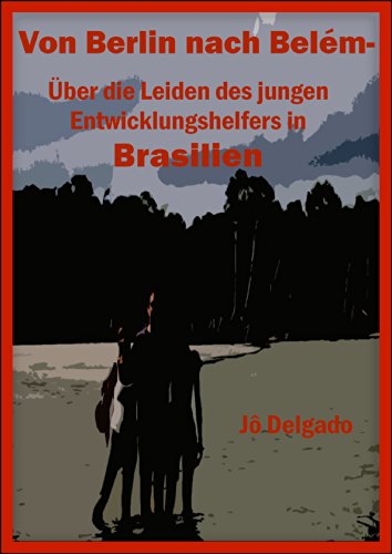 Download Von Berlin nach Belém: Über die Leiden des jungen Entwicklungshelfers in Brasilien