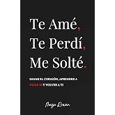 Te Am&eacute;, Te Perd&iacute;, Me Solt&eacute;: Sanar el coraz&oacute;n, aprender a dejar ir y volver a ti