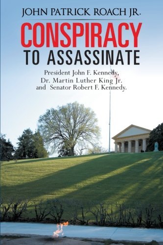 Conspiracy to Assassinate President John F. Kennedy, Dr. Martin Luther King Jr. and Senator Robert F. Kennedy. by John Patrick Roach Jr. (2013-07-23)