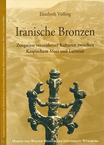 Iranische Bronzen: Zeugnisse versunkener Kulturen zwischen Kaspischem Meer und Luristan (Nachrichten aus dem Martin von Wagner Museum der Universität Würzburg)
