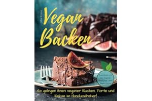 Vegan backen - so gelingen Ihnen veganer Kuchen, Torte und Kekse im Handumdrehen! Backbuch mit 60 veganen Rezepten ohne Milch und Ei.
