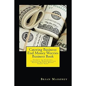 Catering Business:  End Money Worries Business Book: Secrets to Starting, Financing,