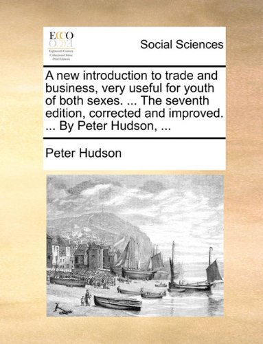 A New Introduction to Trade and Business, Very Useful for Youth of Both Sexes. ... the Seventh Edition, Corrected and Improved. ... by Peter Hudson, ...