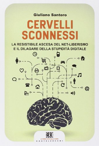Cervelli sconnessi. La resistibile ascesa del net-liberismo e il dilagare della stupidità digitale Cervelli sconnessi. La resistibile ascesa del net-liberismo e il dilagare della stupidità digitale