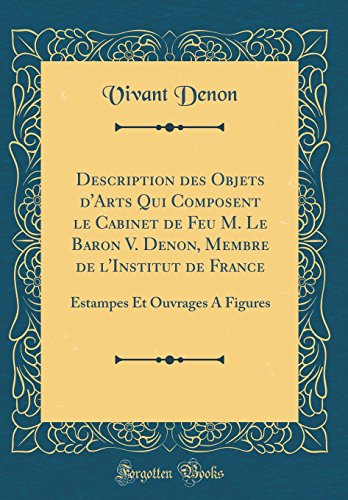 Description des Objets d'Arts Qui Composent le Cabinet de Feu M. Le Baron V. Denon, Membre de l'Institut de France: Estampes Et Ouvrages A Figures (Classic Reprint)