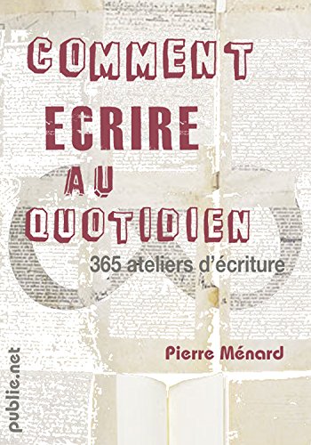 Download Comment écrire au quotidien: un atelier d'écriture pour chaque jour de l'année, voyage à travers la littérature d'aujourd'hui