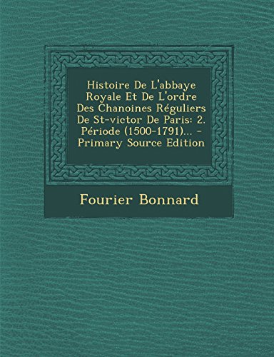 Histoire de L'Abbaye Royale Et de L'Ordre Des Chanoines Reguliers de St-Victor de Paris: 2. Periode (1500-1791)...