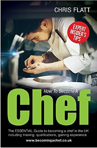 How To Become A Chef: The Essential Guide to becoming a Chef in the UK including training as a chef and a pastry chef, qualifications, gaining ... experience (Getting Into Your First Chef Job)