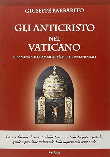 Gli anticristo nel Vaticano. Disamina sulle ambiguità del cristianesimo Gli anticristo nel Vaticano. Disamina sulle ambiguità del cristianesimo