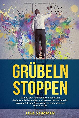 Grübeln stoppen: Wie du dich nachhaltig von negativen Gedanken, Selbstzweifeln und innerer Unruhe befreist. Inklusive 14 Tage Aktionsplan zu einer positiven Persönlichkeit.