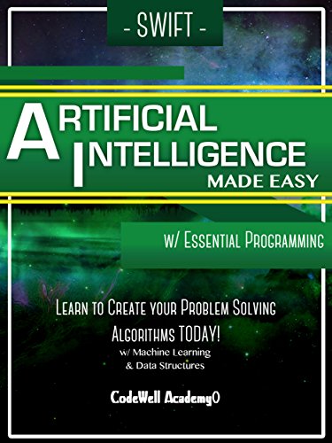 Download Swift Artificial Intelligence: Made Easy, w/ Essential Programming; Learn to Create your * Problem Solving * Algorithms! TODAY! w/ Machine Learning & Data Structures (Artificial Intelligence Series)