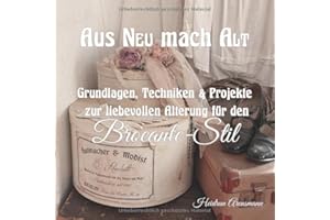 Aus NEU mach ALT: Grundlagen, Techniken & Projekte zur liebevollen Alterung für den Brocante-Stil