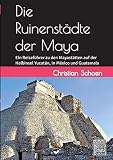 Die Ruinenst�dte der Maya: Ein Reisef�hrer zu den Mayast�tten auf der Halbinsel Yucat�n, in M�xico und Guatemala - Christian Schoen
