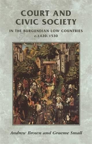 Court and Civic Society in the Burgundian Low Countries C.1420-1520 (Manchester Medieval Sources) (Manchester Medieval Sources)