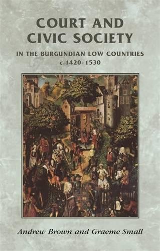Court and Civic Society in the Burgundian Low Countries C.1420-1520 (Manchester Medieval Sources) (Manchester Medieval Sources)
