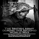 The British Army During the Second World War: The History and Legacy of the Army Across All Theaters of World War II by 