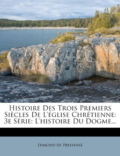Histoire Des Trois Premiers Siecles de L'Eglise Chretienne: 3e Serie: L'Histoire Du Dogme...