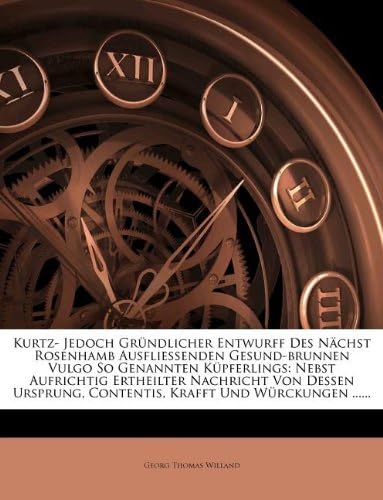 Kurtz- Jedoch Grundlicher Entwurff Des Nachst Rosenhamb Ausfliessenden Gesund-Brunnen Vulgo So Genannten Kupferlings: Nebst Aufrichtig Ertheilter ... Contentis, Krafft Und Wurckungen ......