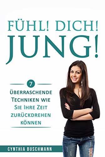 Fühl! Dich! Jung!: 7 überraschende Techniken wie Sie Ihre Zeit zurückdrehen können