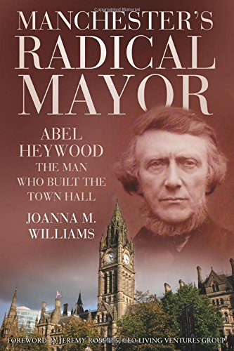 Download Manchester's Radical Mayor: Abel Heywood, The Man who Built the Town Hall Download Manchester's Radical Mayor: Abel Heywood, The Man who Built the Town Hall