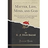 Matter, Life, Mind, and God: Five Lectures on Contemporary Tendencies of Thought (Classic Reprint)
