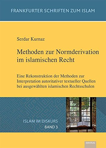 Methoden zur Normderivation im islamischen Recht: Eine Rekonstruktion der Methoden zur Interpretation autoritativer textueller Quellen bei ausgewählten islamischen Rechtsschulen (Islam im Diskurs)