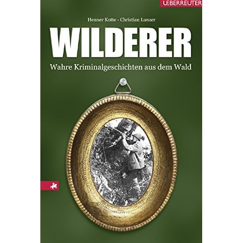 Wilderer: Wahre Kriminalgeschichten aus dem Wald