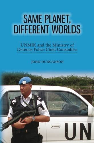 Same Planet, Different Worlds: UNMIK and the Ministry of Defence Police Chief Constables by John Duncanson (2015-05-01)