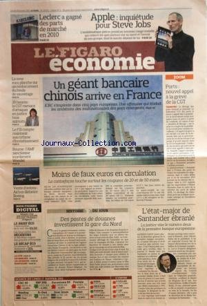 FIGARO ECONOMIE (LE) [No 20671] du 18/01/2011 - UN GEANT BANCAIRE CHINOIS ARRIVE EN FRANCE / ICBC - PORTS / NOUVEL APPEL A LA GREVE DE LA CGT - MOINS DE FAUX EUROS EN CIRCULATION - DES POSTES DE DOUANES INVESTISSENT LA GARE DU NORD - L'ETAT-MAJOR DE SANTANDER EBRANLE - APPLE / INQUIETUDE POUR STEVE JOBS - LECLERC A GAGNE DES PARTS DE MARCHE EN 2010 - VENTE D'AVIONS / AIRBUS DISTANCE BOEING - 35 HEURES / LA CGT MENACE