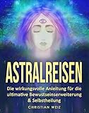 Astralreisen: Die wirkungsvolle Anleitung für die ultimative Bewustseinserweiterung & Selbstheilung by Christian Weiz