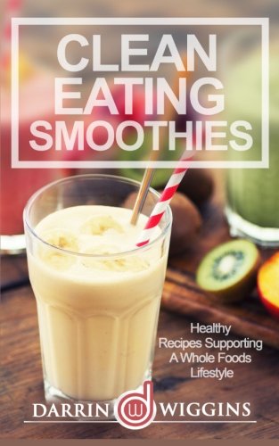 Download Clean Eating Smoothies: Healthy Recipes Supporting A Whole Foods Lifestyle Download Clean Eating Smoothies: Healthy Recipes Supporting A Whole Foods Lifestyle