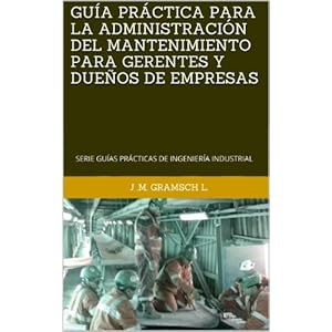 GUÍA PRÁCTICA PARA LA ADMINISTRACIÓN DEL MANTENIMIENTO PARA GERENTES Y DUEÑOS DE EMPRESAS: SERIE GUÍAS PRÁCTICAS DE INGENIERÍA INDUSTRIAL (SERI