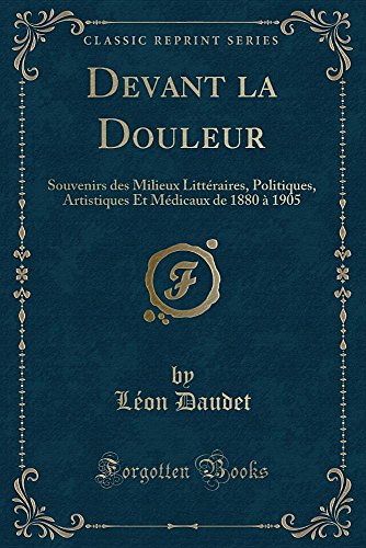 Devant La Douleur: Souvenirs Des Milieux Litteraires, Politiques, Artistiques Et Medicaux de 1880 a 1905 (Classic Reprint)