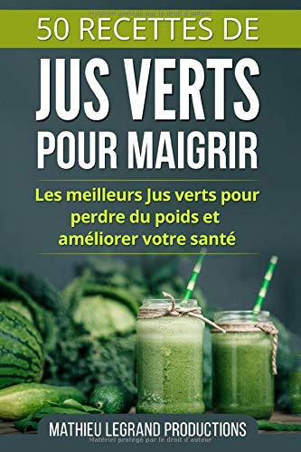 50 Recettes de Jus Verts pour Maigrir: Les meilleurs Jus Verts pour Perdre du Poids et améliorer votre Santé