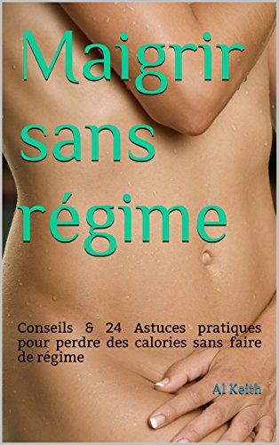 Maigrir sans régime: Conseils & 24 Astuces pratiques pour perdre des calories sans faire de régime (maigrir sans regime, regime, calories, perte de poids) en ligne Maigrir sans régime: Conseils & 24 Astuces pratiques pour perdre des calories sans faire de régime (maigrir sans regime, regime, calories, perte de poids) en ligne